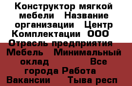 Конструктор мягкой мебели › Название организации ­ Центр Комплектации, ООО › Отрасль предприятия ­ Мебель › Минимальный оклад ­ 60 000 - Все города Работа » Вакансии   . Тыва респ.